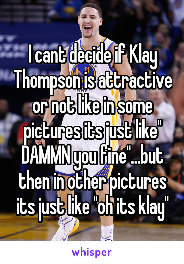 I cant decide if Klay Thompson is attractive or not like in some pictures its just like" DAMMN you fine"...but then in other pictures its just like "oh its klay"