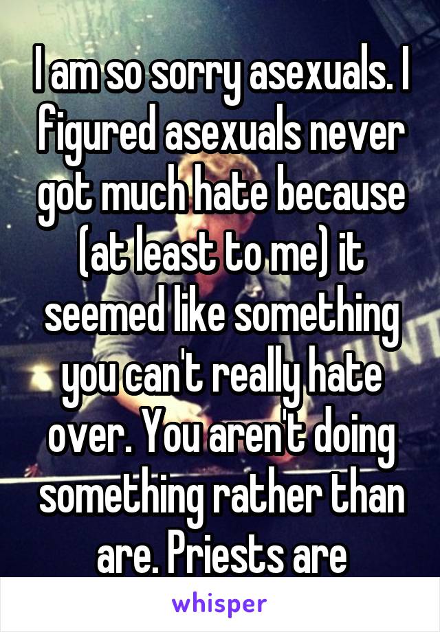 I am so sorry asexuals. I figured asexuals never got much hate because (at least to me) it seemed like something you can't really hate over. You aren't doing something rather than are. Priests are