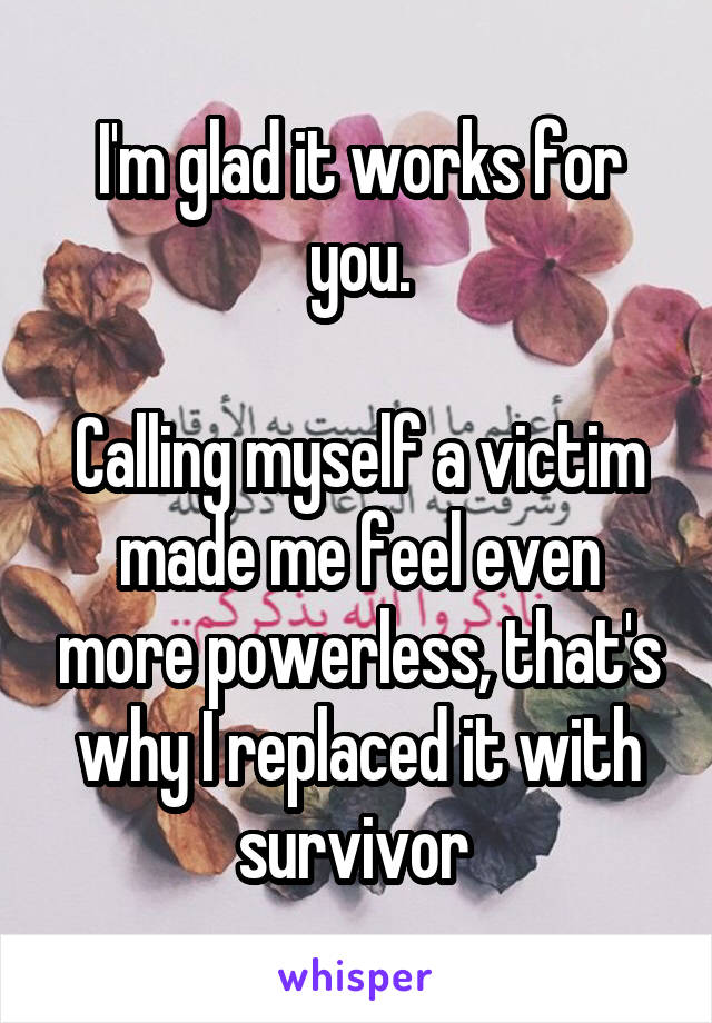 I'm glad it works for you.

Calling myself a victim made me feel even more powerless, that's why I replaced it with survivor 