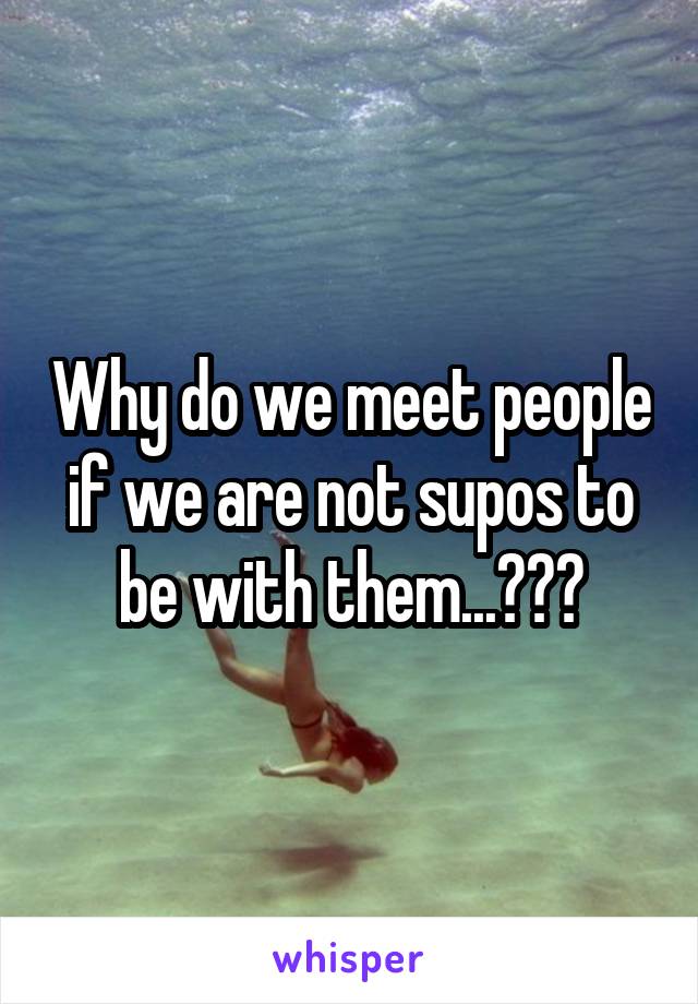 Why do we meet people if we are not supos to be with them...???