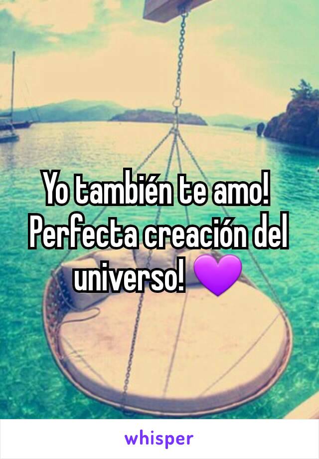 Yo también te amo! 
Perfecta creación del universo! 💜