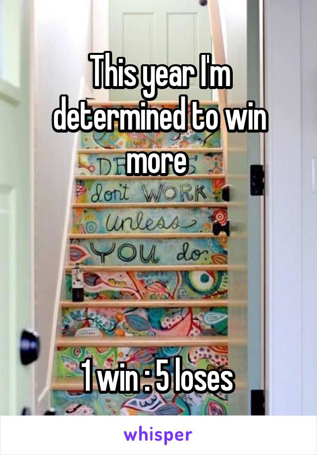 This year I'm determined to win more 




1 win : 5 loses 