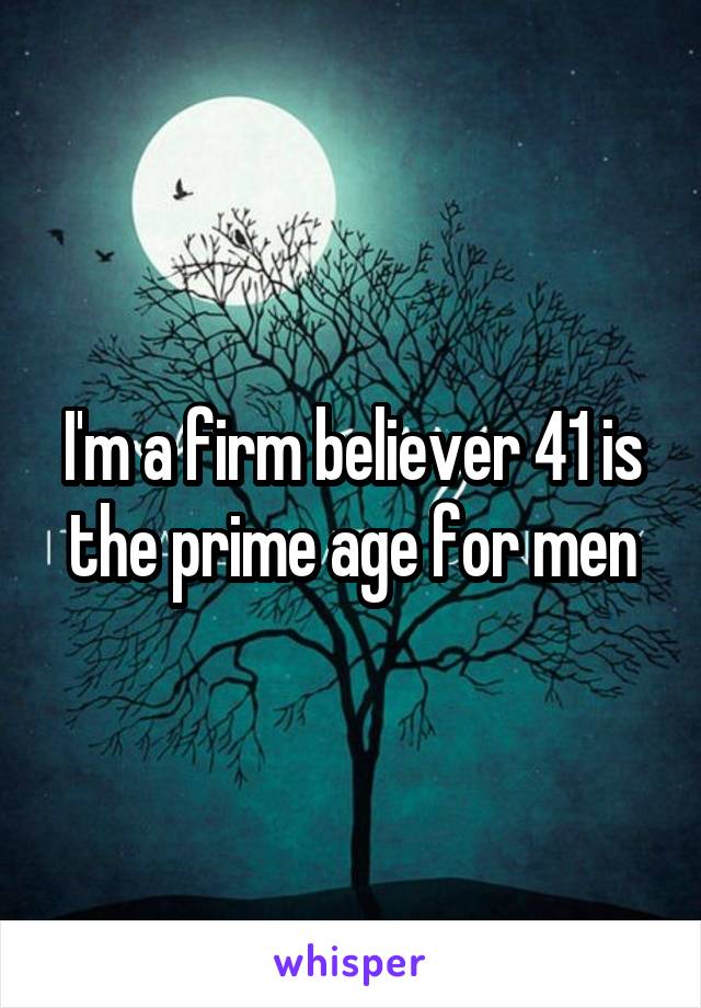 I'm a firm believer 41 is the prime age for men