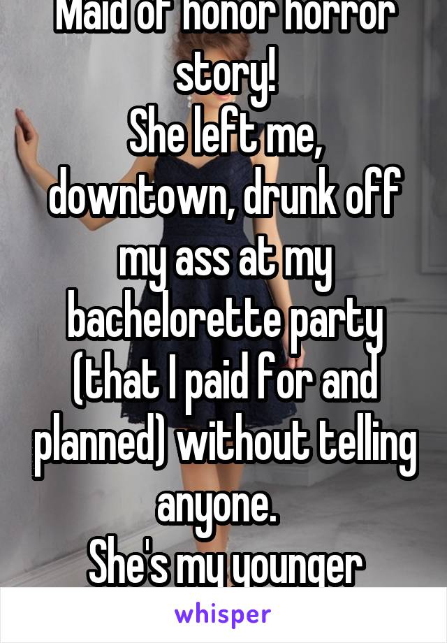 Maid of honor horror story!
She left me, downtown, drunk off my ass at my bachelorette party (that I paid for and planned) without telling anyone.  
She's my younger sister. 