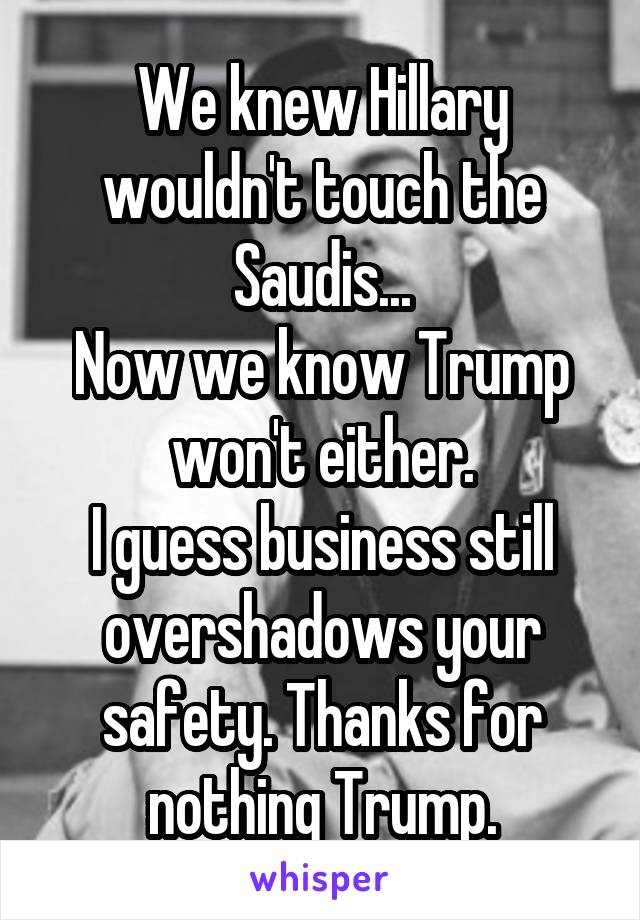 We knew Hillary wouldn't touch the Saudis...
Now we know Trump won't either.
I guess business still overshadows your safety. Thanks for nothing Trump.