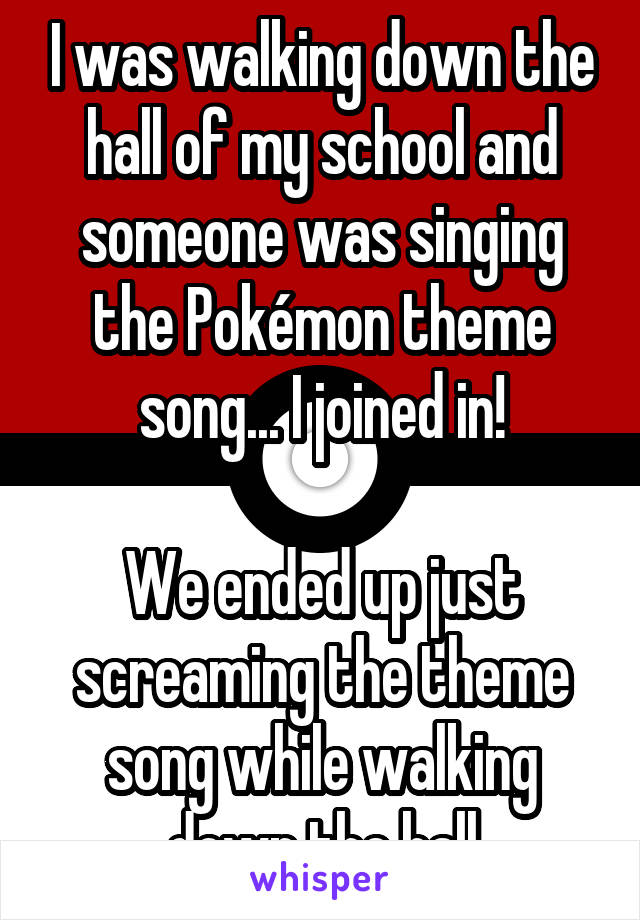 I was walking down the hall of my school and someone was singing the Pokémon theme song... I joined in!

We ended up just screaming the theme song while walking down the hall