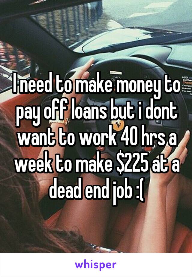 I need to make money to pay off loans but i dont want to work 40 hrs a week to make $225 at a dead end job :(