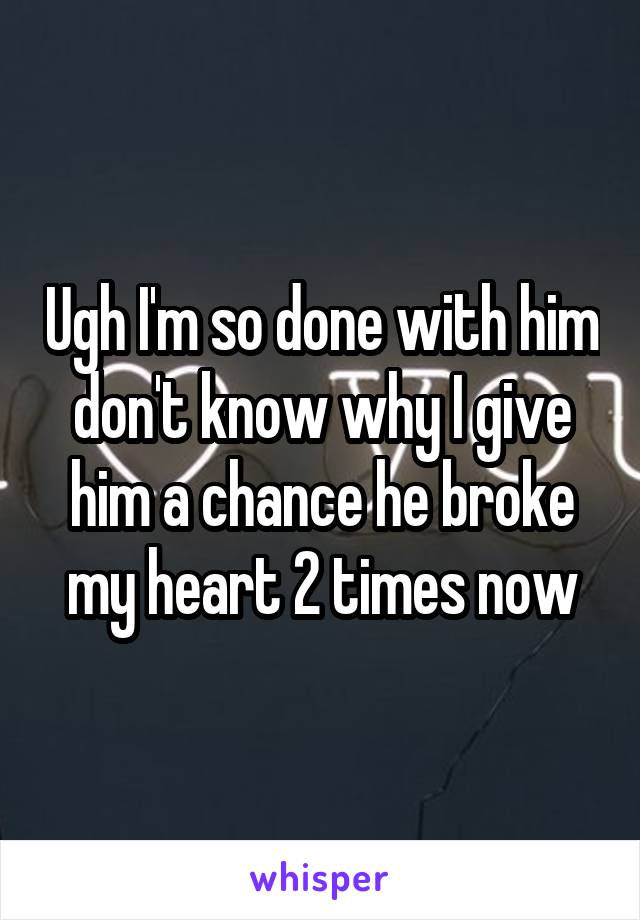 Ugh I'm so done with him don't know why I give him a chance he broke my heart 2 times now