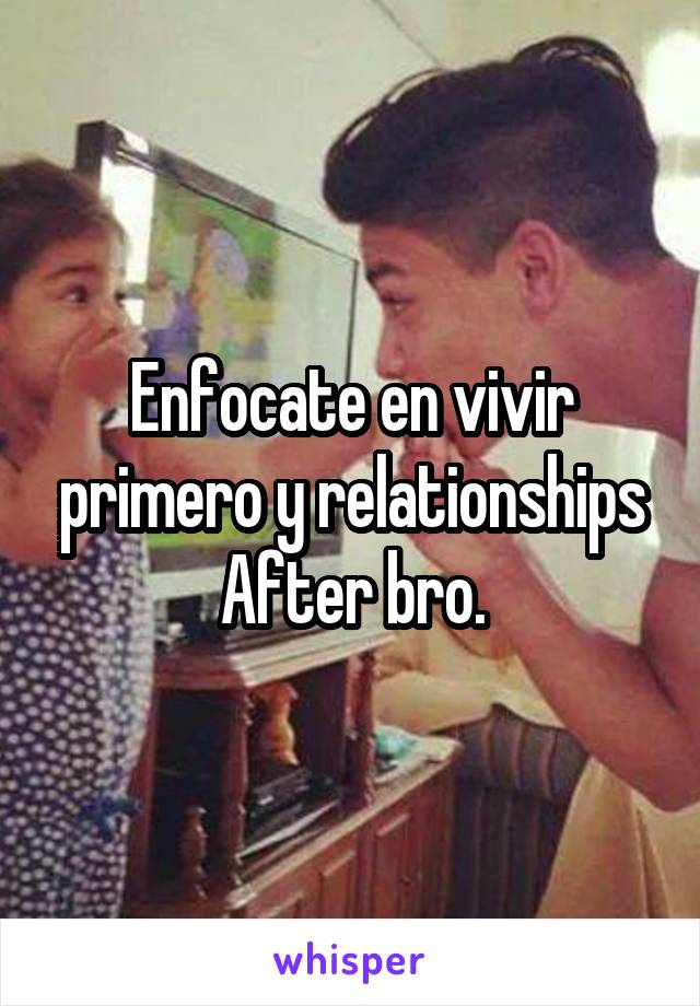 Enfocate en vivir primero y relationships
After bro.