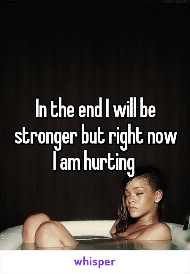 In the end I will be stronger but right now I am hurting 