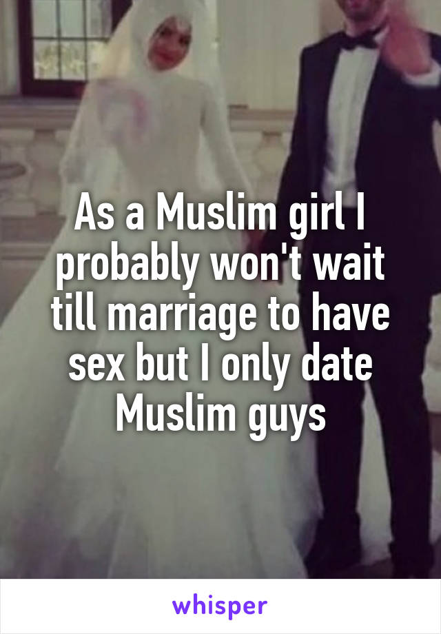 As a Muslim girl I probably won't wait till marriage to have sex but I only date Muslim guys