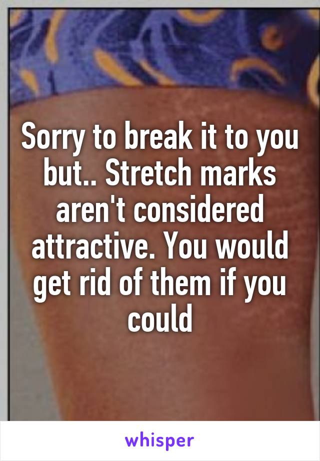 Sorry to break it to you but.. Stretch marks aren't considered attractive. You would get rid of them if you could