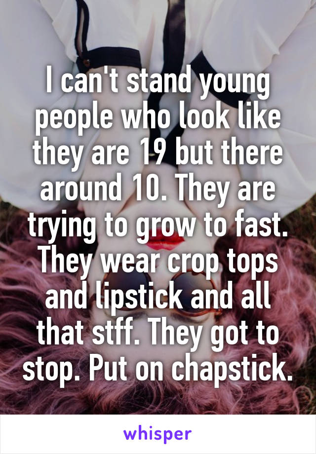 I can't stand young people who look like they are 19 but there around 10. They are trying to grow to fast. They wear crop tops and lipstick and all that stff. They got to stop. Put on chapstick.