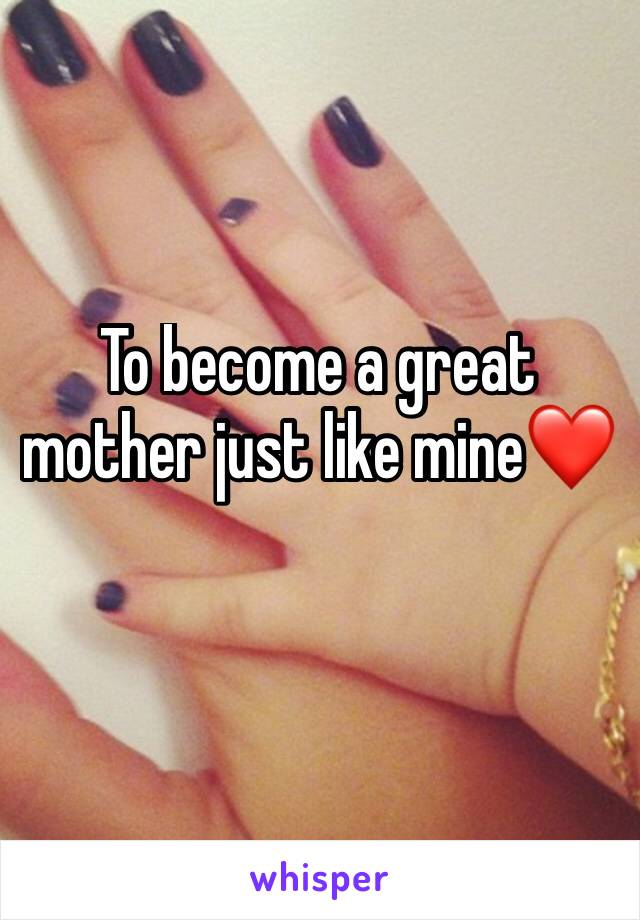 To become a great mother just like mine❤