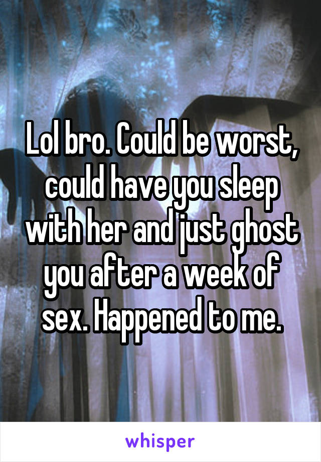 Lol bro. Could be worst, could have you sleep with her and just ghost you after a week of sex. Happened to me.