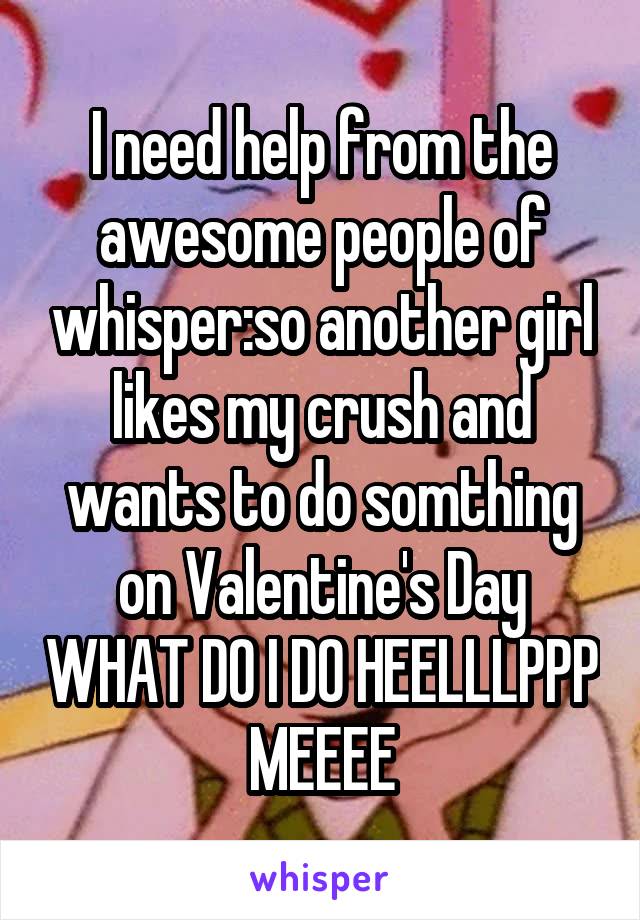 I need help from the awesome people of whisper:so another girl likes my crush and wants to do somthing on Valentine's Day WHAT DO I DO HEELLLPPP MEEEE