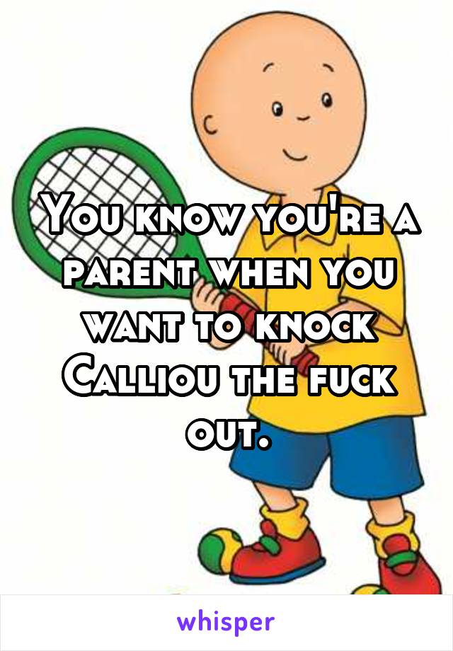 You know you're a parent when you want to knock Calliou the fuck out.