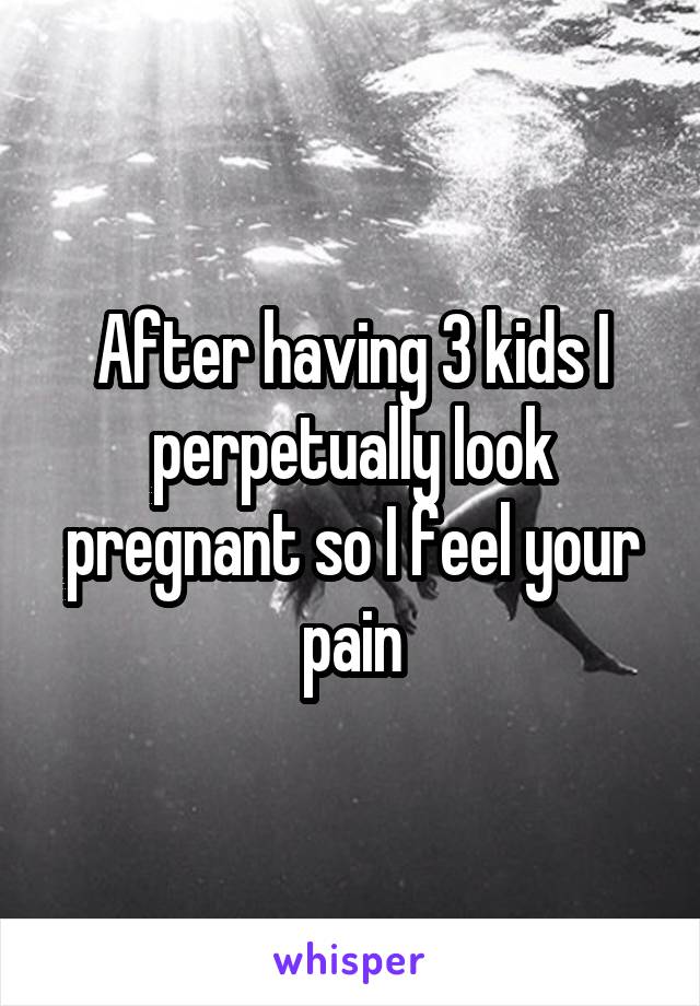 After having 3 kids I perpetually look pregnant so I feel your pain