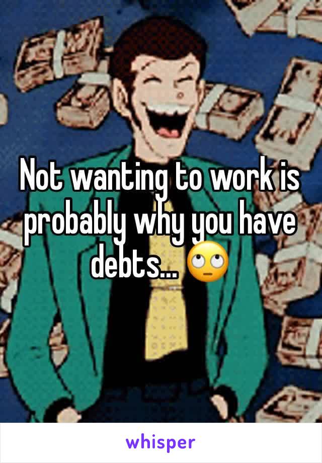 Not wanting to work is probably why you have debts... 🙄