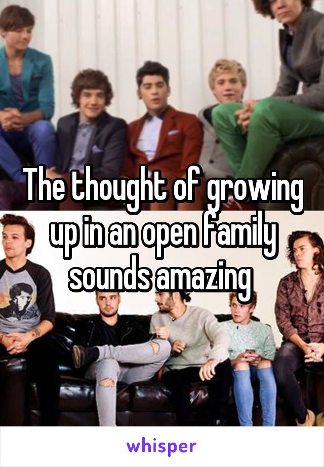 The thought of growing up in an open family sounds amazing 