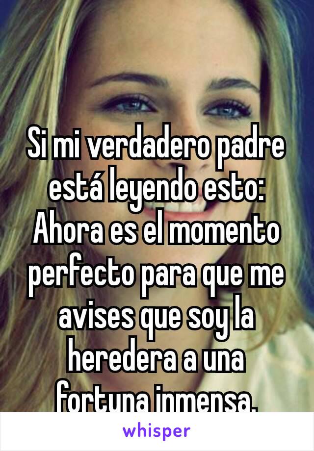 Si mi verdadero padre está leyendo esto: Ahora es el momento perfecto para que me avises que soy la heredera a una fortuna inmensa.