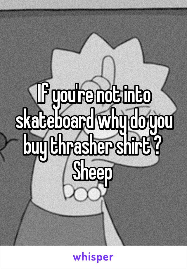 If you're not into skateboard why do you buy thrasher shirt ? 
Sheep 