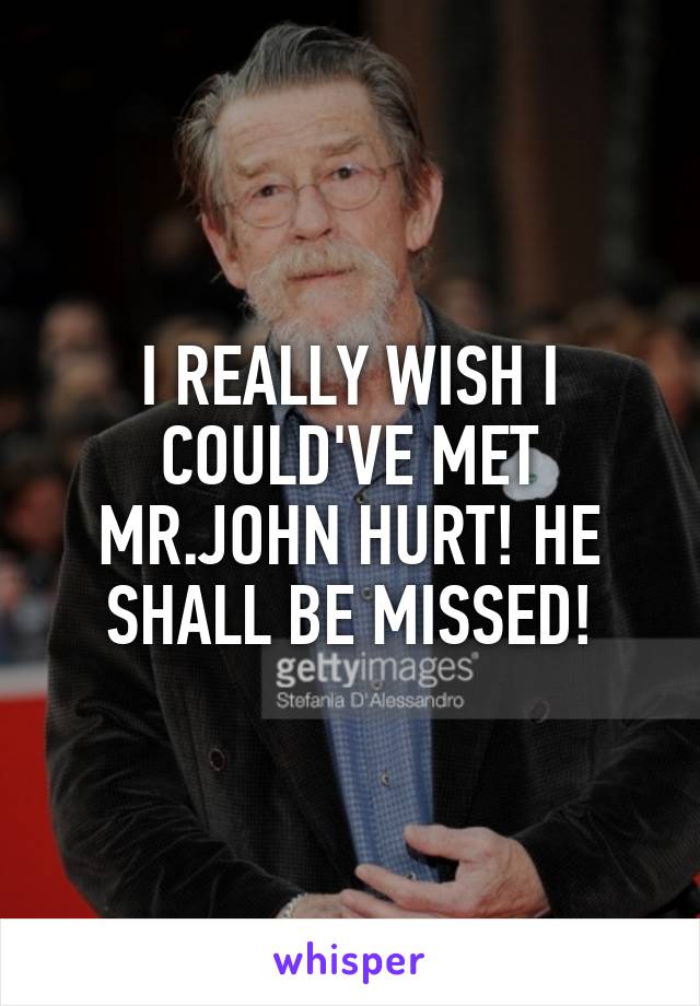 I REALLY WISH I COULD'VE MET MR.JOHN HURT! HE SHALL BE MISSED!