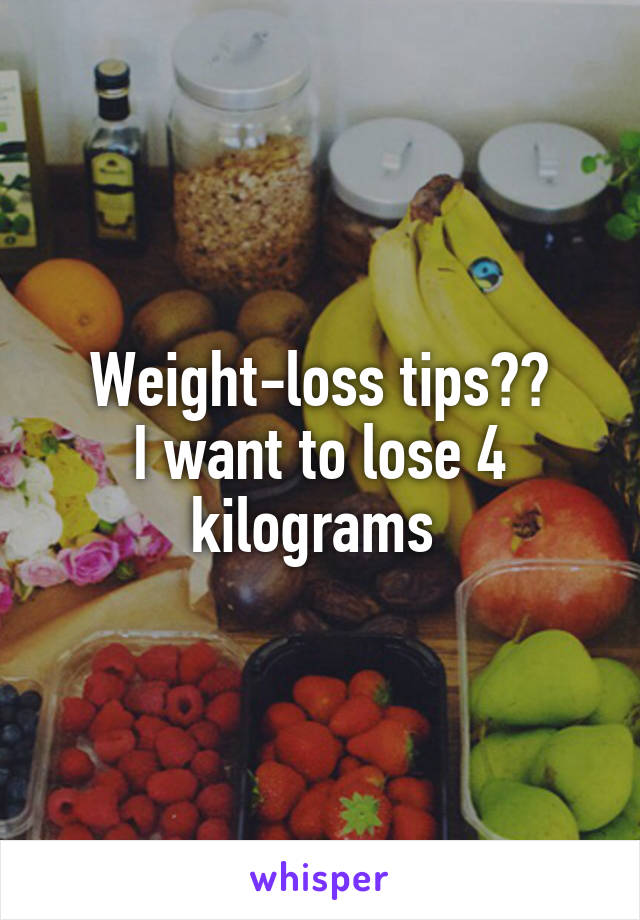 Weight-loss tips??
I want to lose 4 kilograms 