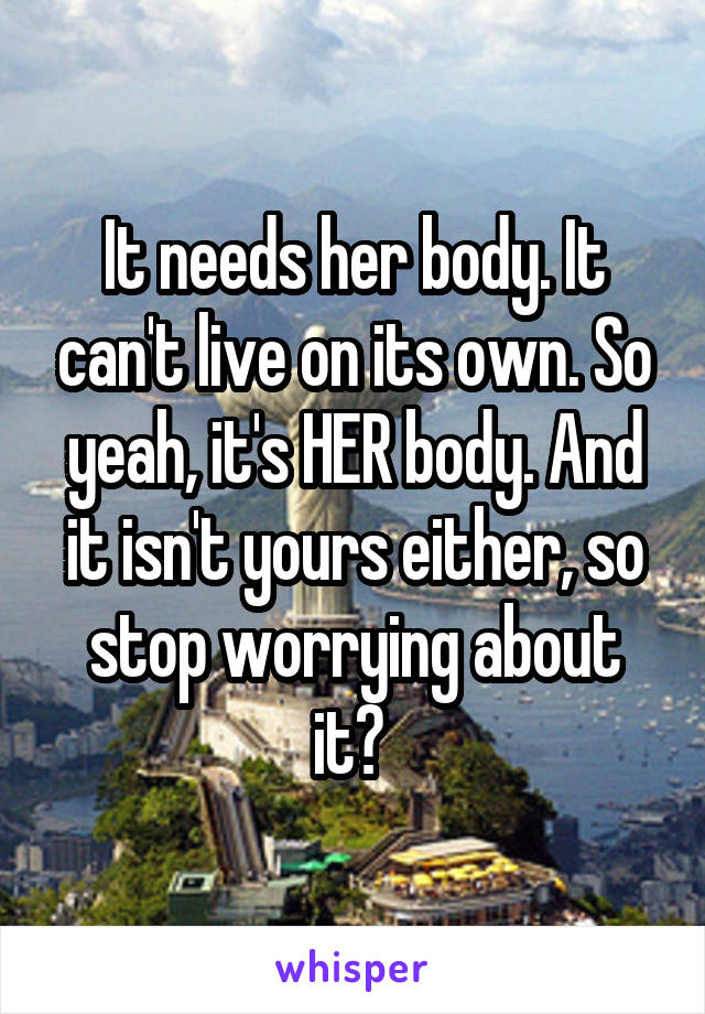 It needs her body. It can't live on its own. So yeah, it's HER body. And it isn't yours either, so stop worrying about it? 