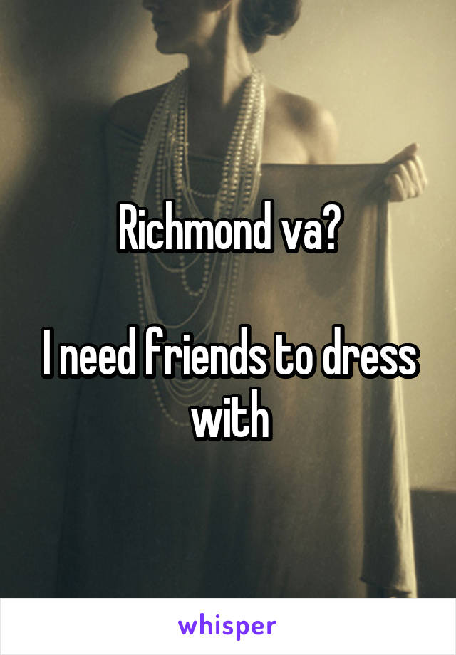 Richmond va?

I need friends to dress with