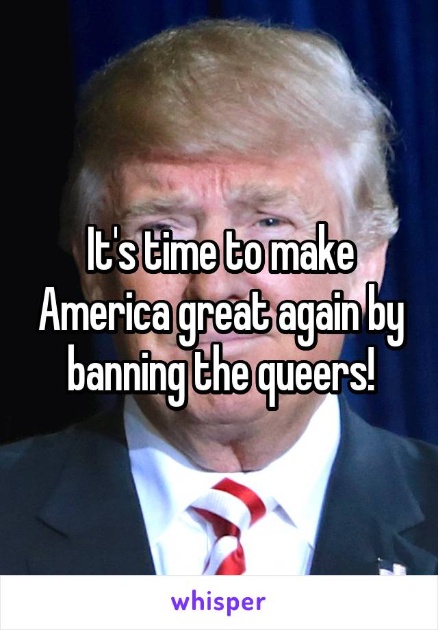 It's time to make America great again by banning the queers!