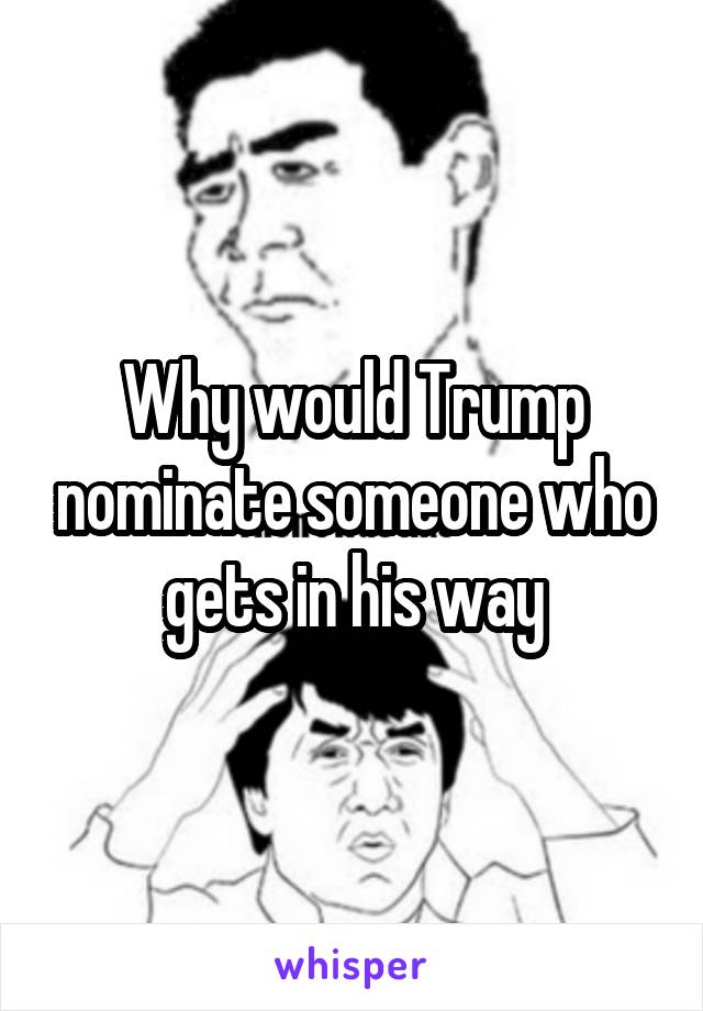 Why would Trump nominate someone who gets in his way