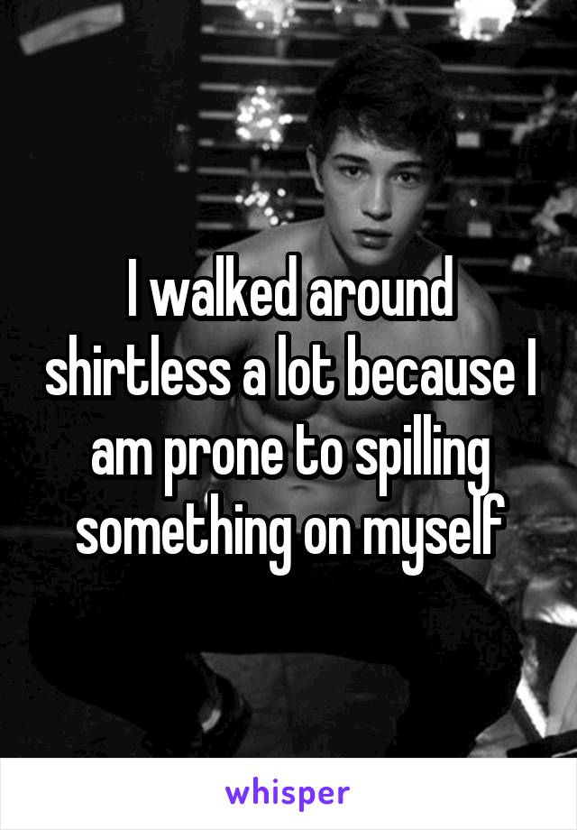 I walked around shirtless a lot because I am prone to spilling something on myself