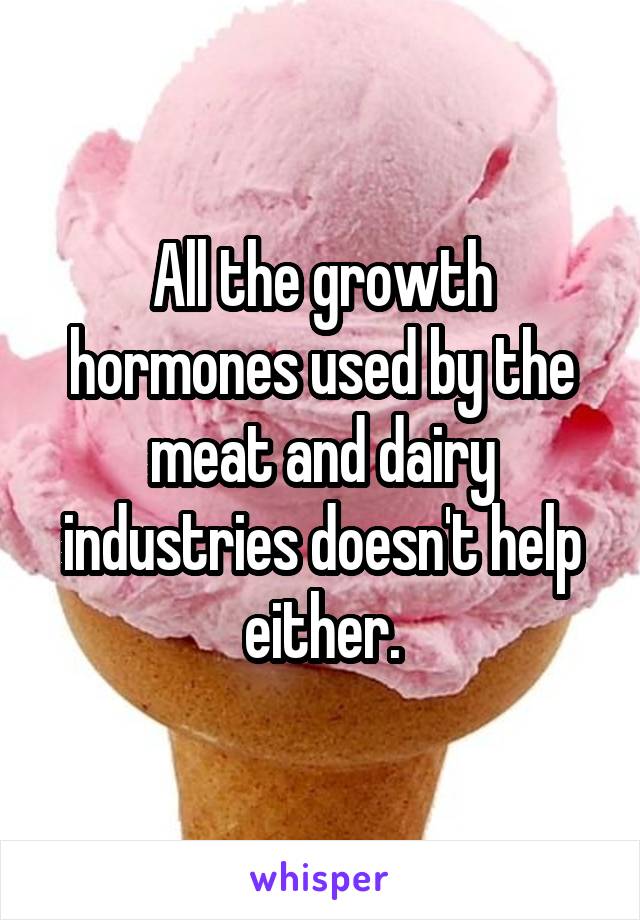 All the growth hormones used by the meat and dairy industries doesn't help either.