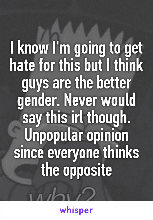 I know I'm going to get hate for this but I think guys are the better gender. Never would say this irl though. Unpopular opinion since everyone thinks the opposite