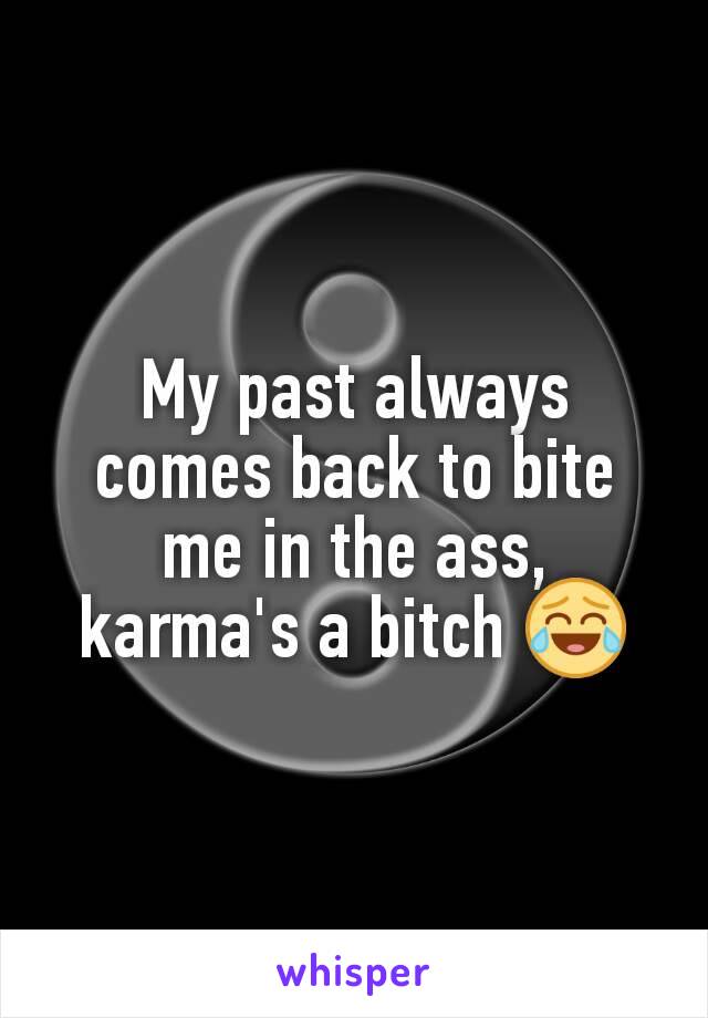 My past always comes back to bite me in the ass, karma's a bitch 😂