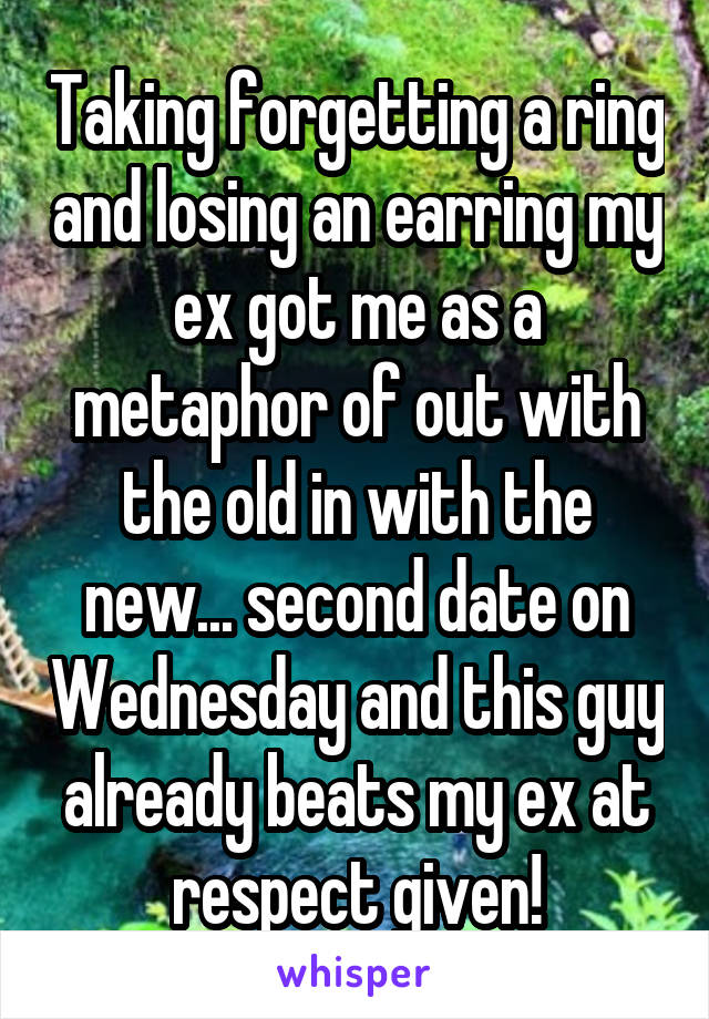 Taking forgetting a ring and losing an earring my ex got me as a metaphor of out with the old in with the new... second date on Wednesday and this guy already beats my ex at respect given!