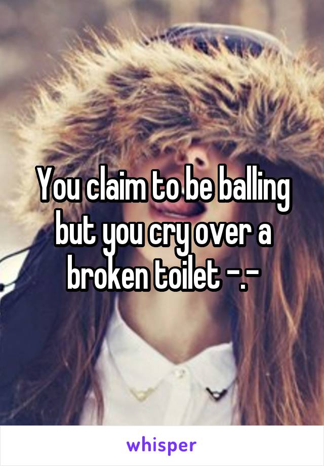 You claim to be balling but you cry over a broken toilet -.-