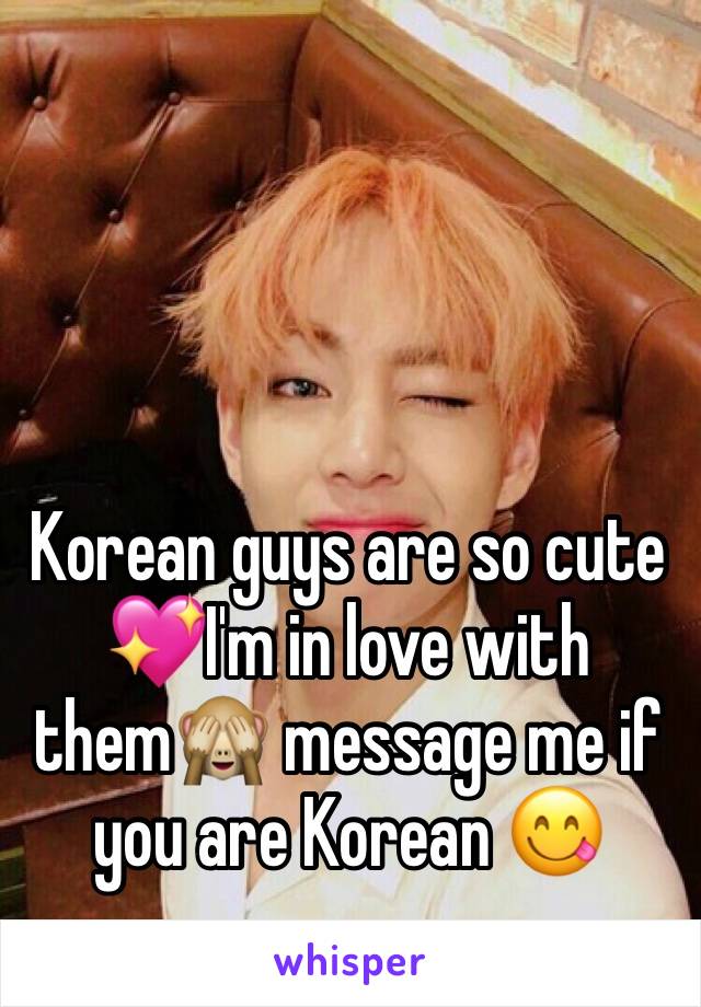 Korean guys are so cute 💖I'm in love with them🙈 message me if you are Korean 😋