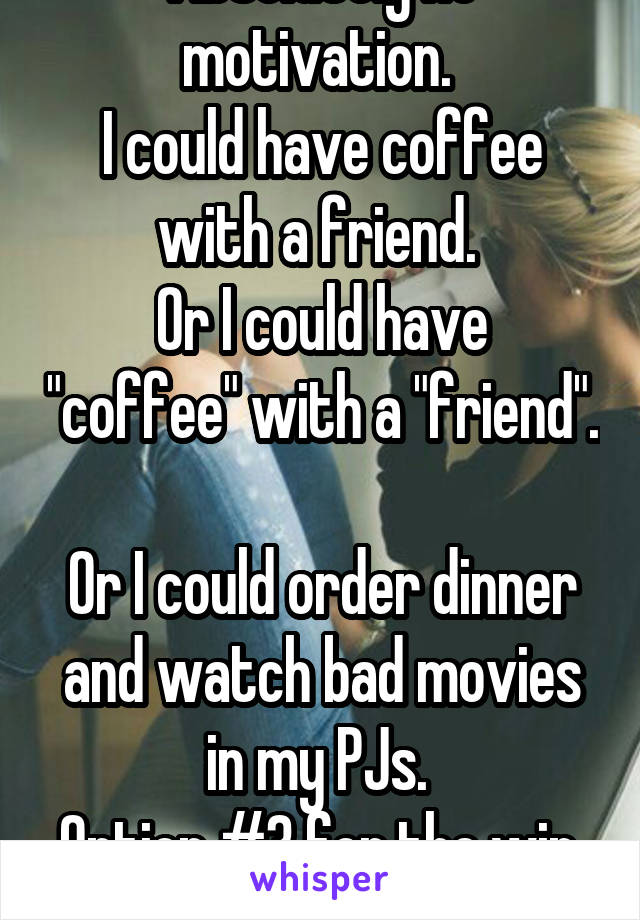 Absolutely no motivation. 
I could have coffee with a friend. 
Or I could have "coffee" with a "friend". 
Or I could order dinner and watch bad movies in my PJs. 
Option #3 for the win. 