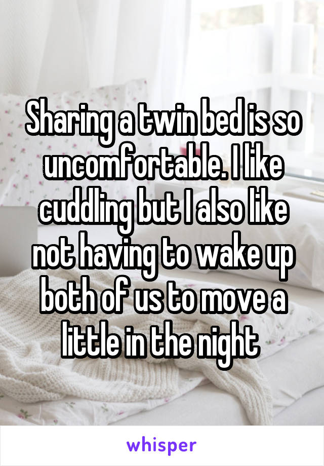 Sharing a twin bed is so uncomfortable. I like cuddling but I also like not having to wake up both of us to move a little in the night 