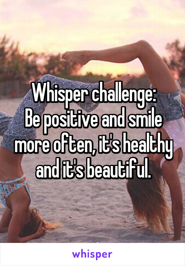 Whisper challenge:
Be positive and smile more often, it's healthy and it's beautiful.