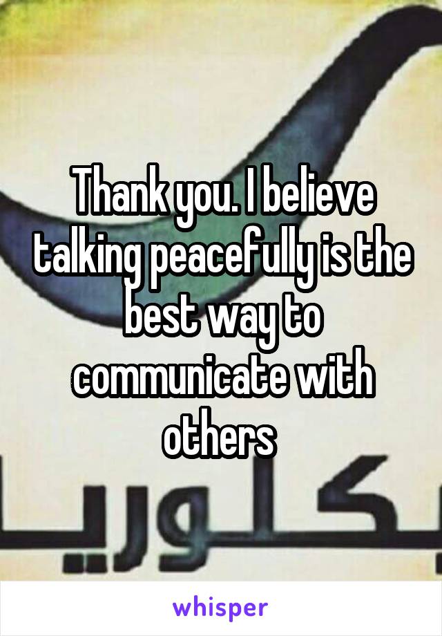 Thank you. I believe talking peacefully is the best way to communicate with others 