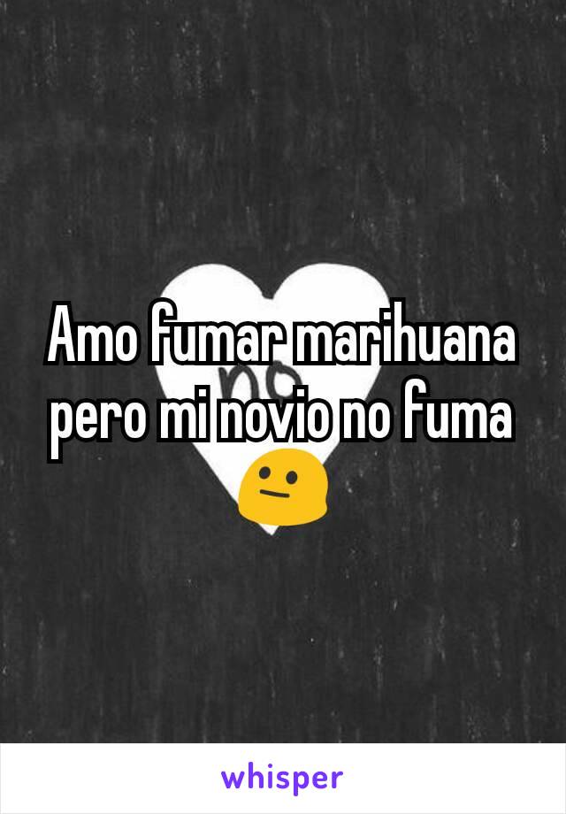 Amo fumar marihuana pero mi novio no fuma 😐