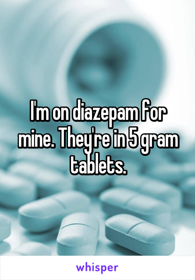 I'm on diazepam for mine. They're in 5 gram tablets.