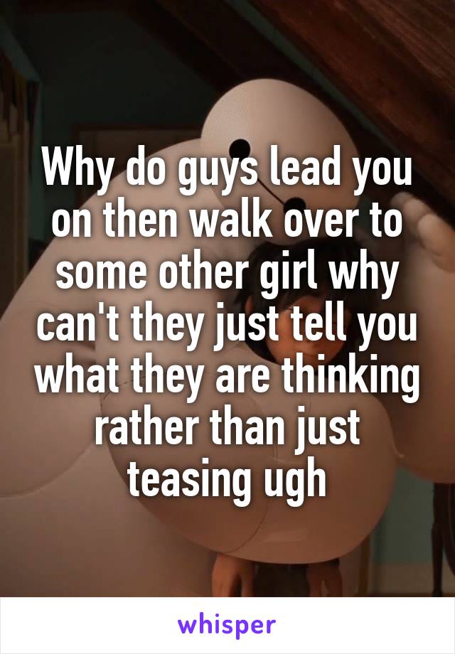 Why do guys lead you on then walk over to some other girl why can't they just tell you what they are thinking rather than just teasing ugh