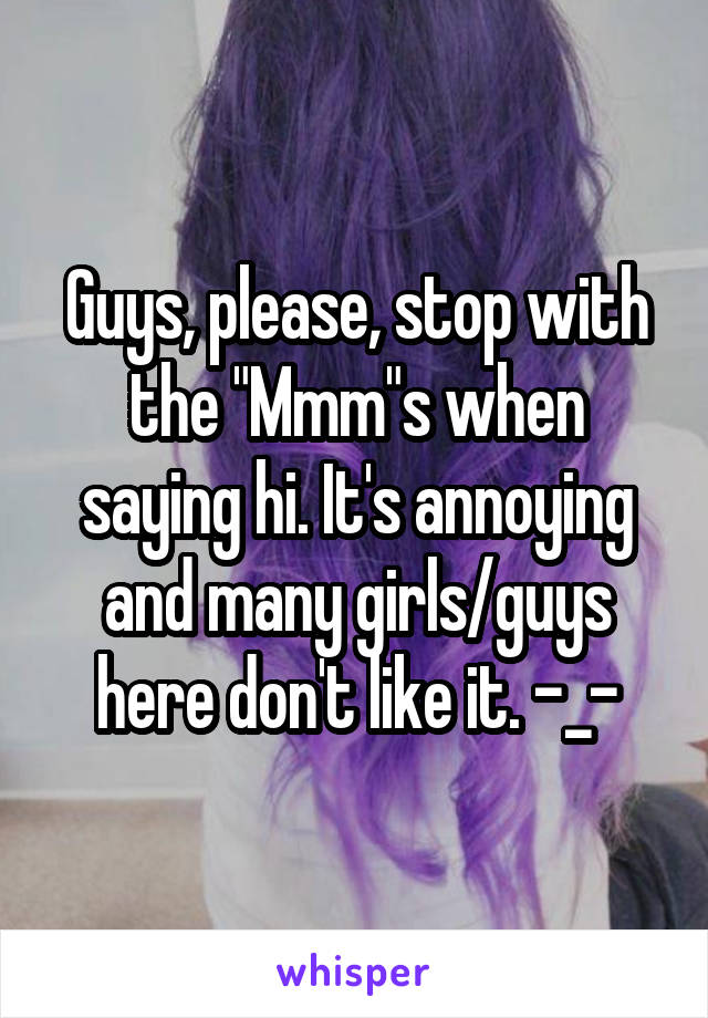 Guys, please, stop with the "Mmm"s when saying hi. It's annoying and many girls/guys here don't like it. -_-