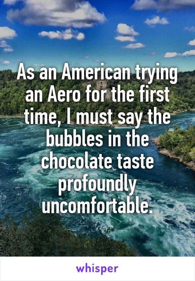 As an American trying an Aero for the first time, I must say the bubbles in the chocolate taste profoundly uncomfortable.