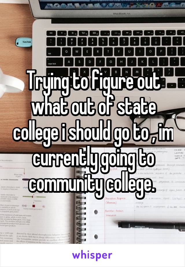 Trying to figure out what out of state college i should go to , im currently going to community college. 