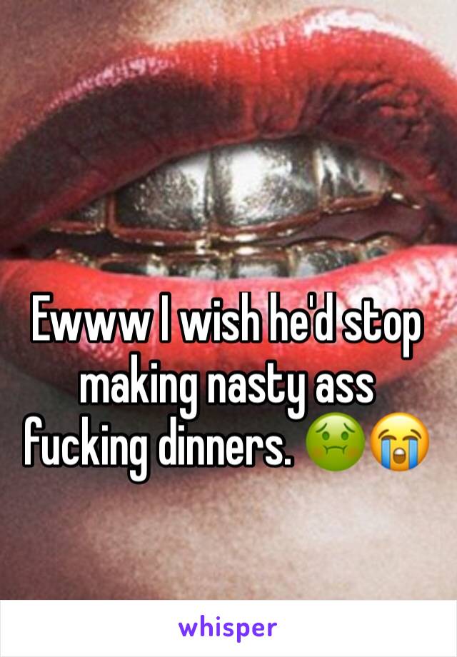 Ewww I wish he'd stop making nasty ass fucking dinners. 🤢😭